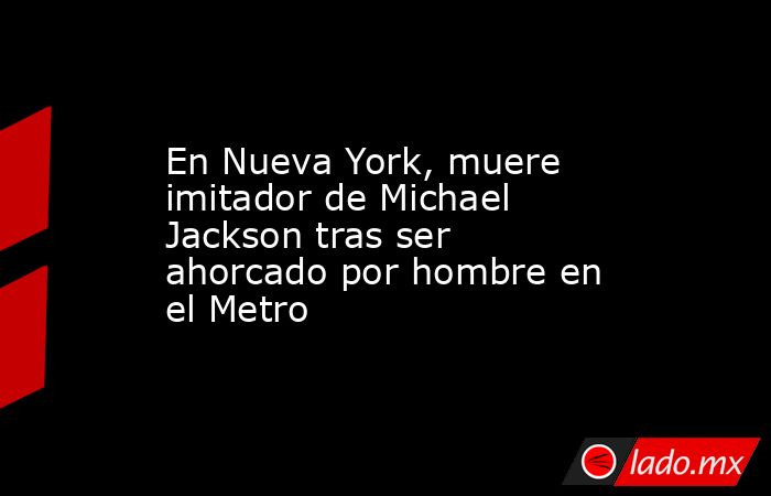 En Nueva York, muere imitador de Michael Jackson tras ser ahorcado por hombre en el Metro. Noticias en tiempo real