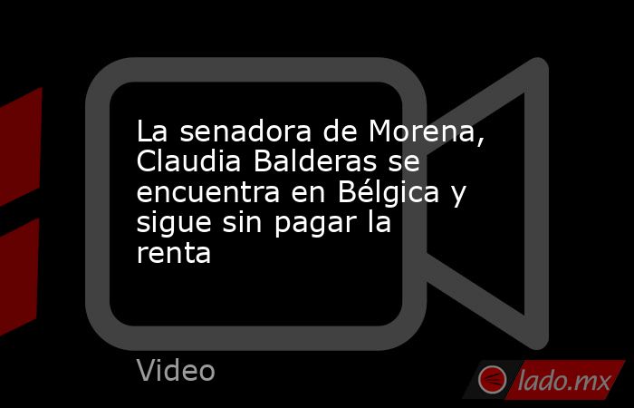 La senadora de Morena, Claudia Balderas se encuentra en Bélgica y sigue sin pagar la renta. Noticias en tiempo real