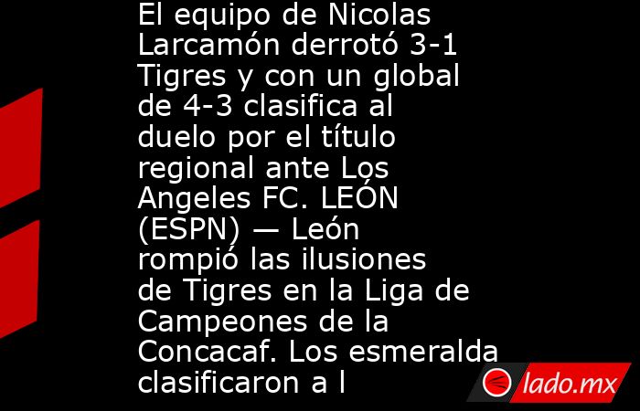 El equipo de Nicolas Larcamón derrotó 3-1 Tigres y con un global de 4-3 clasifica al duelo por el título regional ante Los Angeles FC. LEÓN (ESPN) — León rompió las ilusiones de Tigres en la Liga de Campeones de la Concacaf. Los esmeralda clasificaron a l. Noticias en tiempo real