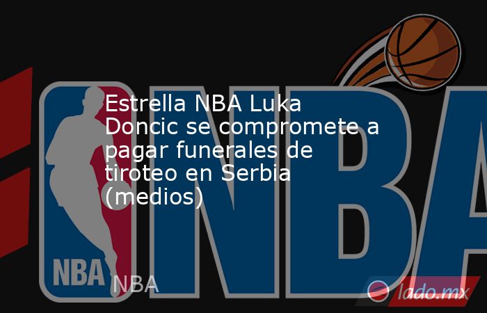 Estrella NBA Luka Doncic se compromete a pagar funerales de tiroteo en Serbia (medios). Noticias en tiempo real