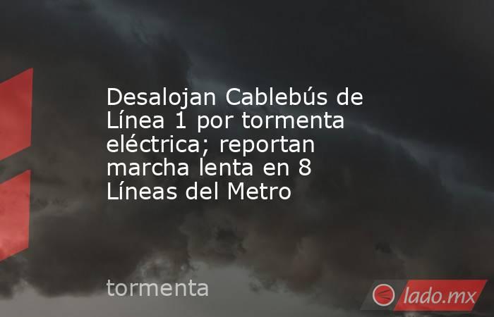 Desalojan Cablebús de Línea 1 por tormenta eléctrica; reportan marcha lenta en 8 Líneas del Metro. Noticias en tiempo real