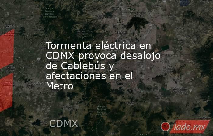 Tormenta eléctrica en CDMX provoca desalojo de Cablebús y afectaciones en el Metro. Noticias en tiempo real