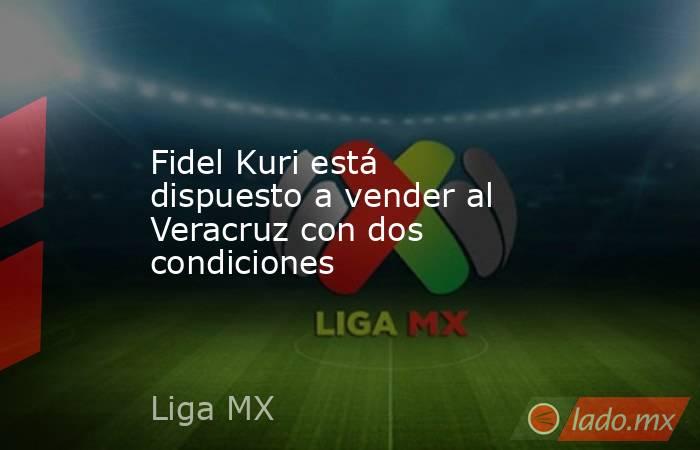 Fidel Kuri está dispuesto a vender al Veracruz con dos condiciones. Noticias en tiempo real