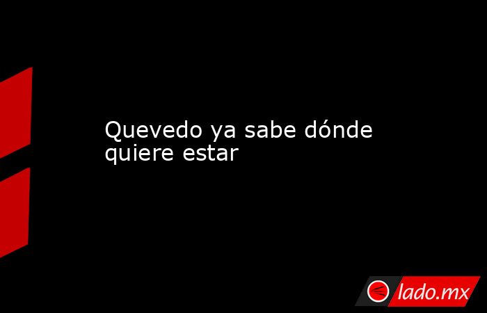 Quevedo ya sabe dónde quiere estar. Noticias en tiempo real