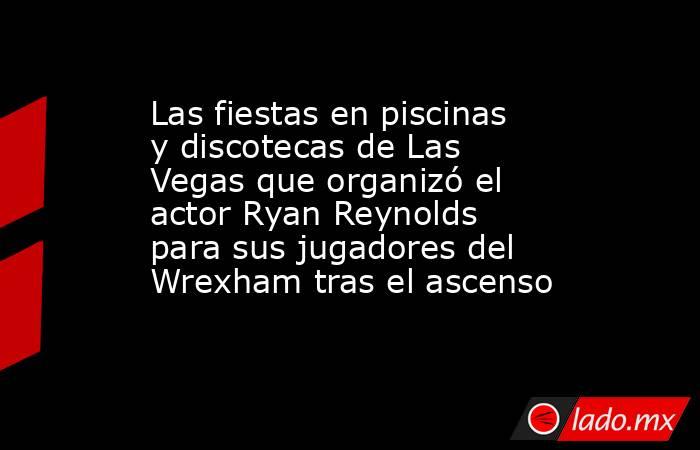 Las fiestas en piscinas y discotecas de Las Vegas que organizó el actor Ryan Reynolds para sus jugadores del Wrexham tras el ascenso. Noticias en tiempo real