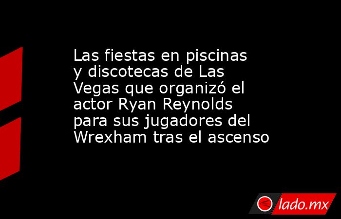 Las fiestas en piscinas y discotecas de Las Vegas que organizó el actor Ryan Reynolds para sus jugadores del Wrexham tras el ascenso. Noticias en tiempo real