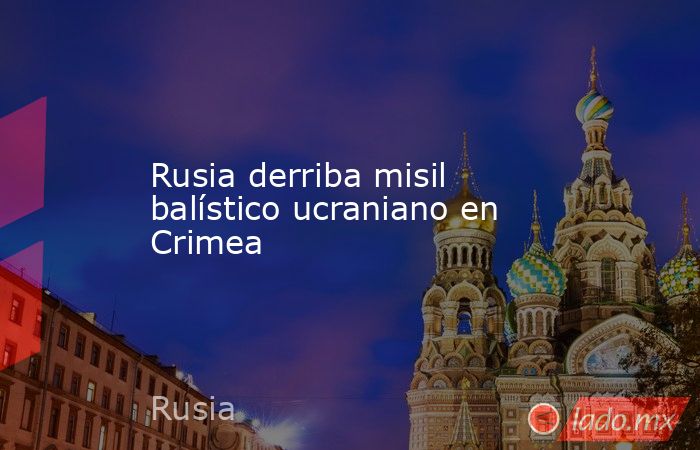 Rusia derriba misil balístico ucraniano en Crimea. Noticias en tiempo real
