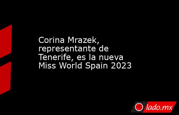 Corina Mrazek, representante de Tenerife, es la nueva Miss World Spain 2023. Noticias en tiempo real