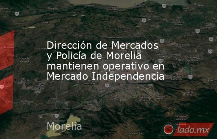 Dirección de Mercados y Policía de Morelia mantienen operativo en Mercado Independencia. Noticias en tiempo real