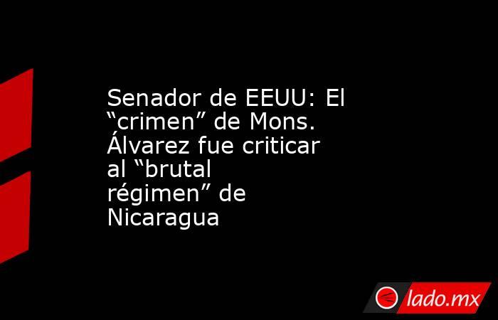 Senador de EEUU: El “crimen” de Mons. Álvarez fue criticar al “brutal régimen” de Nicaragua. Noticias en tiempo real