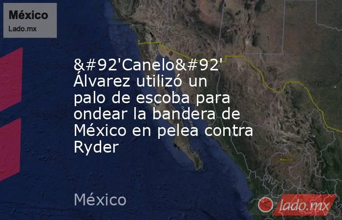 \'Canelo\' Álvarez utilizó un palo de escoba para ondear la bandera de México en pelea contra Ryder. Noticias en tiempo real