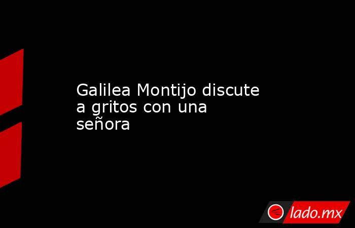 Galilea Montijo discute a gritos con una señora. Noticias en tiempo real
