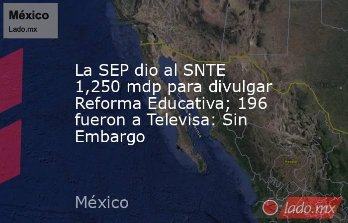 La SEP dio al SNTE 1,250 mdp para divulgar Reforma Educativa; 196 fueron a Televisa: Sin Embargo. Noticias en tiempo real