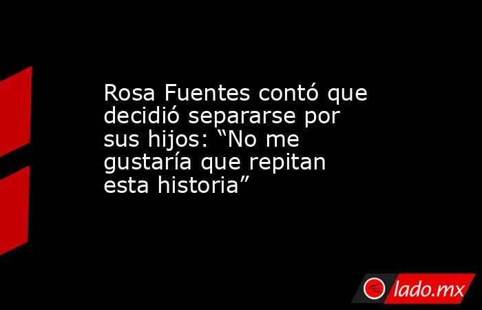 Rosa Fuentes contó que decidió separarse por sus hijos: “No me gustaría que repitan esta historia”. Noticias en tiempo real