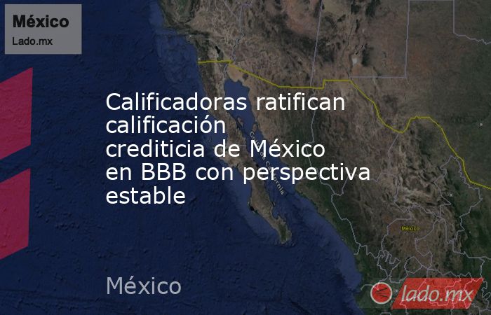 Calificadoras ratifican calificación crediticia de México en BBB con perspectiva estable. Noticias en tiempo real