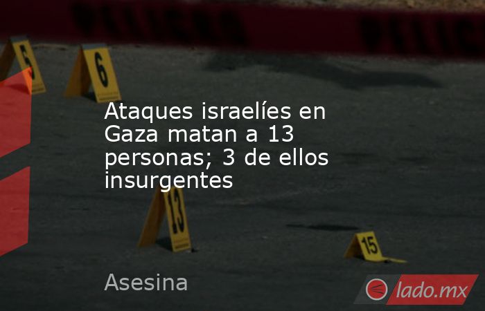 Ataques israelíes en Gaza matan a 13 personas; 3 de ellos insurgentes. Noticias en tiempo real