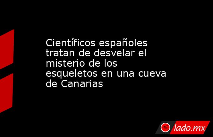 Científicos españoles tratan de desvelar el misterio de los esqueletos en una cueva de Canarias. Noticias en tiempo real