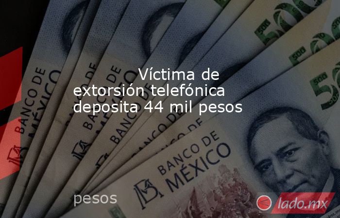             Víctima de extorsión telefónica deposita 44 mil pesos            . Noticias en tiempo real