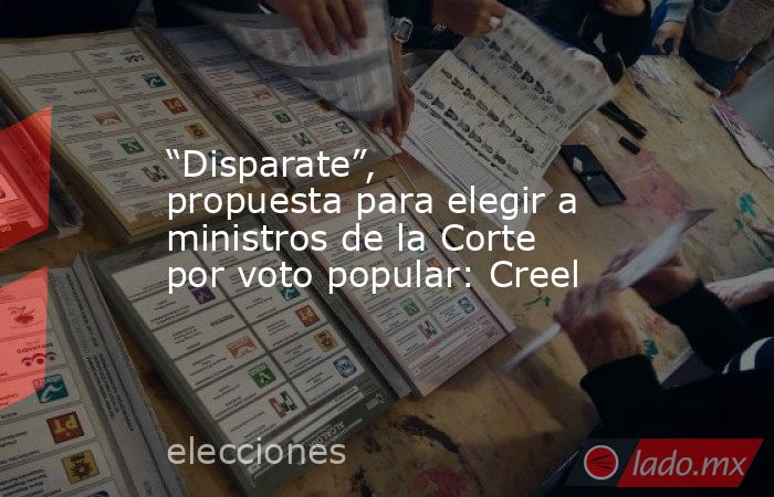 “Disparate”, propuesta para elegir a ministros de la Corte por voto popular: Creel. Noticias en tiempo real