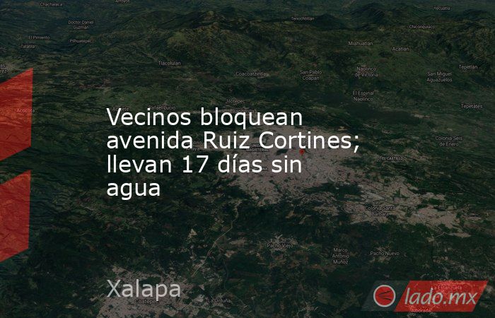 Vecinos bloquean avenida Ruiz Cortines; llevan 17 días sin agua. Noticias en tiempo real