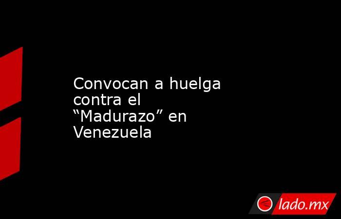 Convocan a huelga contra el “Madurazo” en Venezuela. Noticias en tiempo real