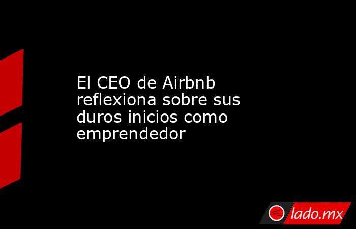 El CEO de Airbnb reflexiona sobre sus duros inicios como emprendedor. Noticias en tiempo real