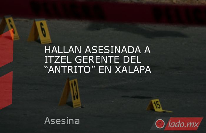 HALLAN ASESINADA A ITZEL GERENTE DEL “ANTRITO” EN XALAPA. Noticias en tiempo real