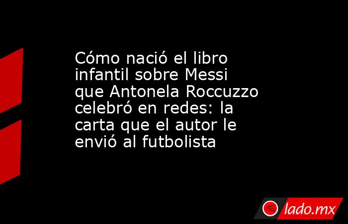 Cómo nació el libro infantil sobre Messi que Antonela Roccuzzo celebró en redes: la carta que el autor le envió al futbolista. Noticias en tiempo real