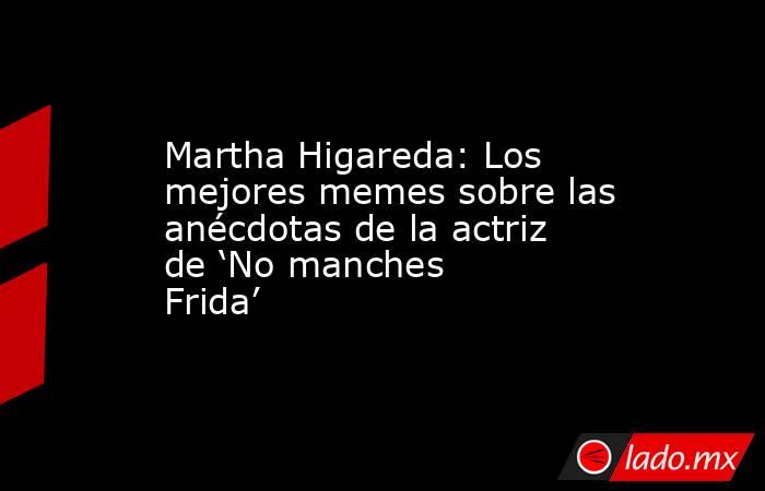 Martha Higareda: Los mejores memes sobre las anécdotas de la actriz de ‘No manches Frida’. Noticias en tiempo real