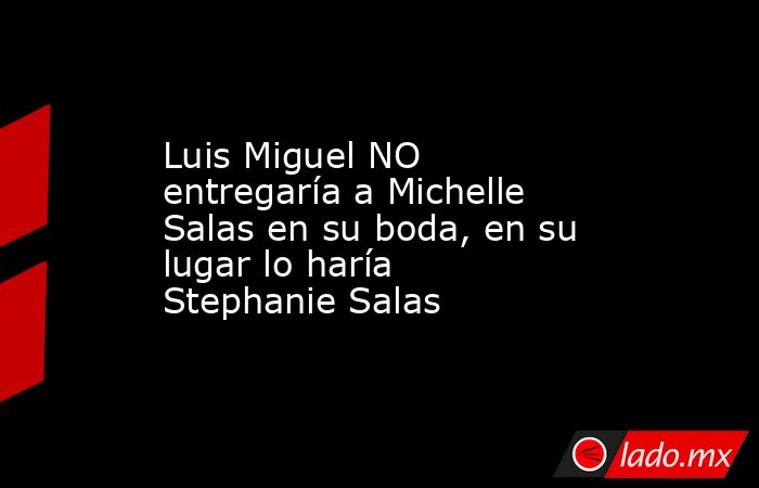 Luis Miguel NO entregaría a Michelle Salas en su boda, en su lugar lo haría Stephanie Salas. Noticias en tiempo real