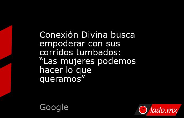 Conexión Divina busca empoderar con sus corridos tumbados: “Las mujeres podemos hacer lo que queramos”. Noticias en tiempo real