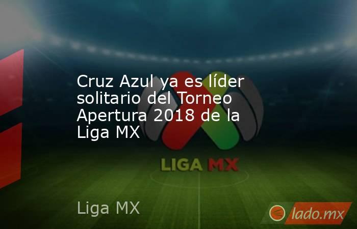 Cruz Azul ya es líder solitario del Torneo Apertura 2018 de la Liga MX. Noticias en tiempo real