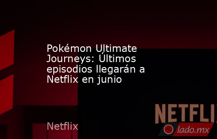 Pokémon Ultimate Journeys: Últimos episodios llegarán a Netflix en junio. Noticias en tiempo real