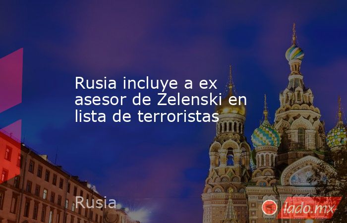 Rusia incluye a ex asesor de Zelenski en lista de terroristas. Noticias en tiempo real