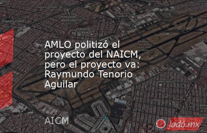 AMLO politizó el proyecto del NAICM, pero el proyecto va: Raymundo Tenorio Aguilar. Noticias en tiempo real