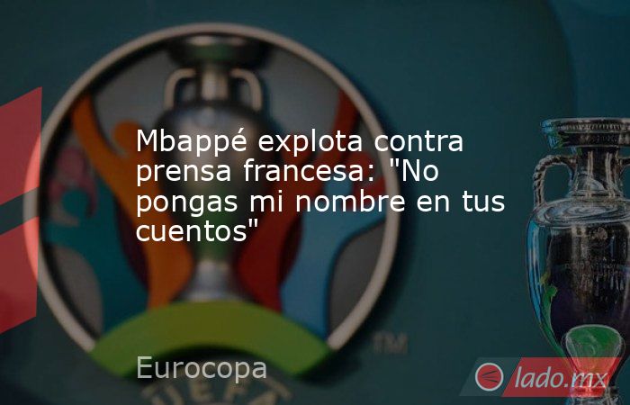 Mbappé explota contra prensa francesa: 