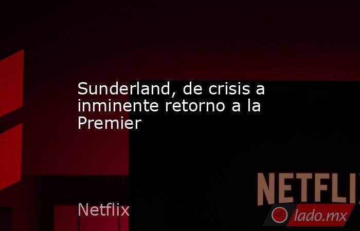 Sunderland, de crisis a inminente retorno a la Premier. Noticias en tiempo real