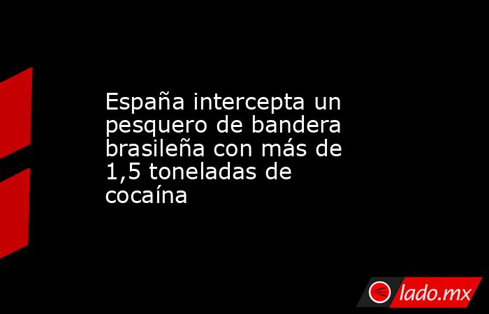 España intercepta un pesquero de bandera brasileña con más de 1,5 toneladas de cocaína. Noticias en tiempo real