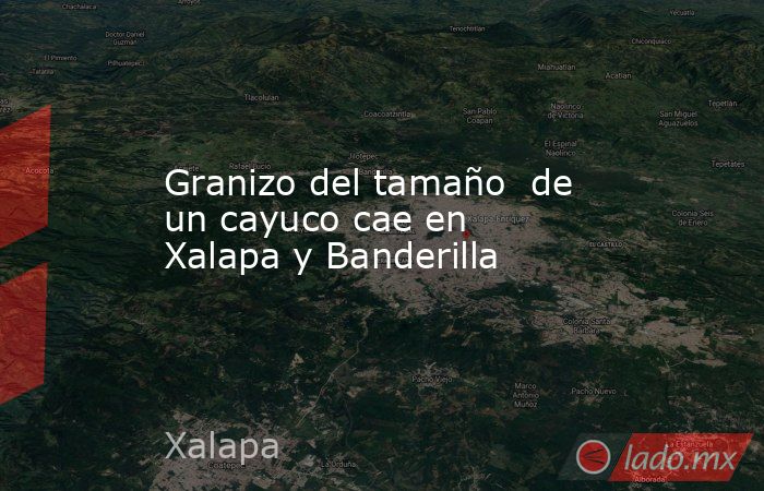 Granizo del tamaño  de un cayuco cae en  Xalapa y Banderilla. Noticias en tiempo real