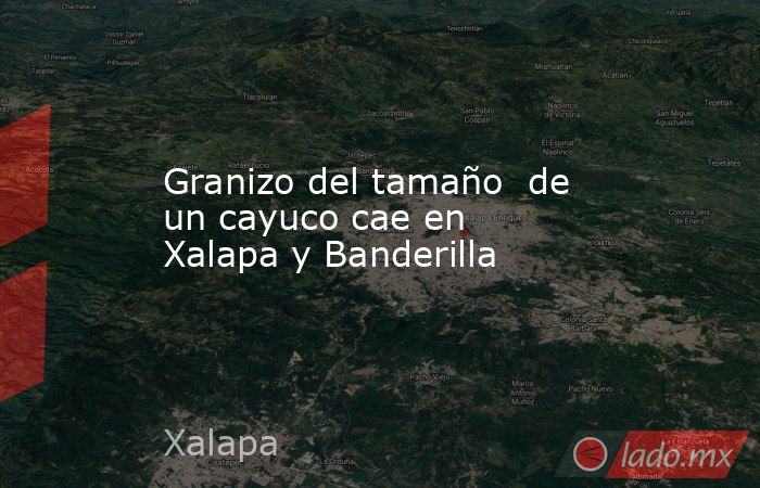 Granizo del tamaño  de un cayuco cae en  Xalapa y Banderilla. Noticias en tiempo real