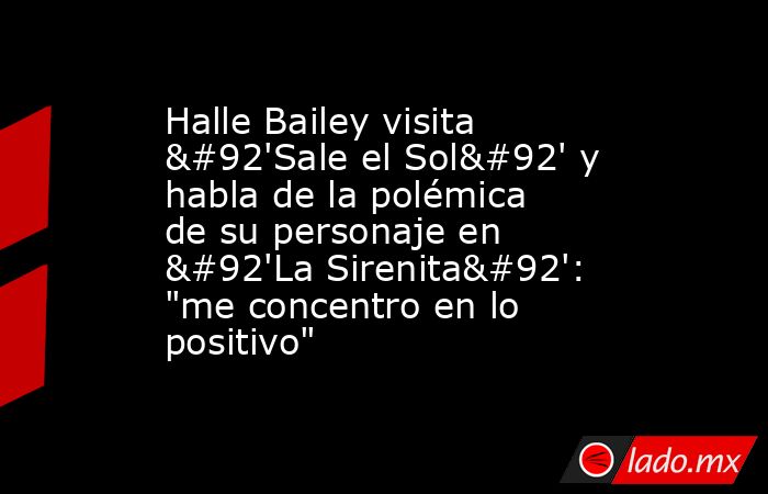 Halle Bailey visita \'Sale el Sol\' y habla de la polémica de su personaje en \'La Sirenita\': 
