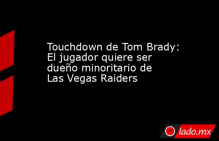 Touchdown de Tom Brady: El jugador quiere ser dueño minoritario de Las Vegas Raiders. Noticias en tiempo real