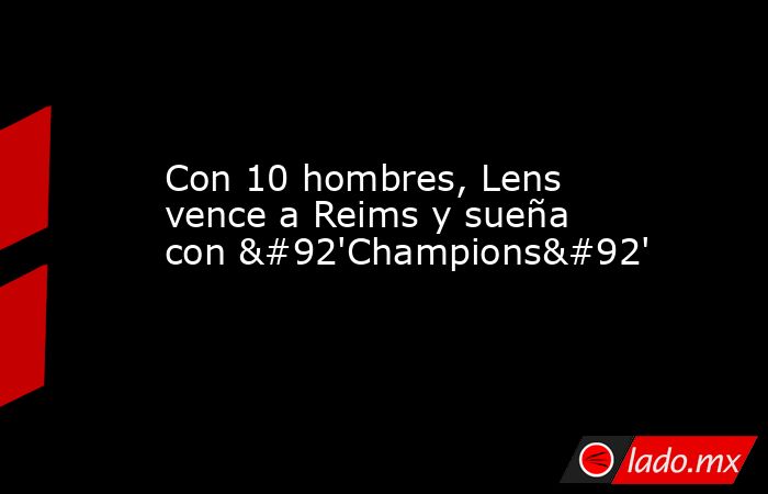 Con 10 hombres, Lens vence a Reims y sueña con \'Champions\'. Noticias en tiempo real