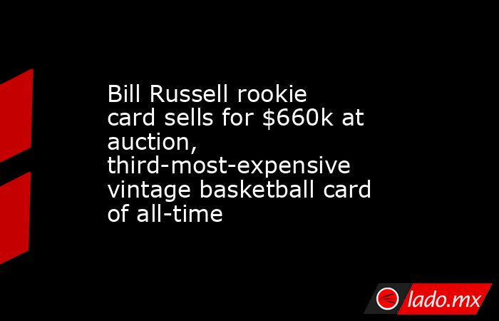 Bill Russell rookie card sells for $660k at auction, third-most-expensive vintage basketball card of all-time. Noticias en tiempo real