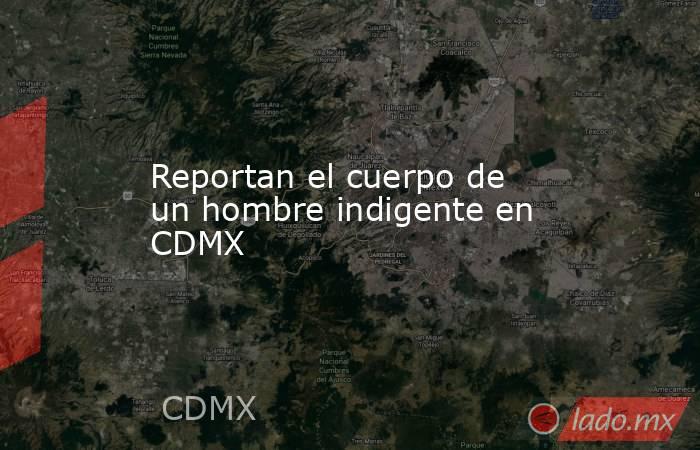Reportan el cuerpo de un hombre indigente en CDMX. Noticias en tiempo real