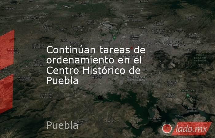 Continúan tareas de ordenamiento en el Centro Histórico de Puebla. Noticias en tiempo real