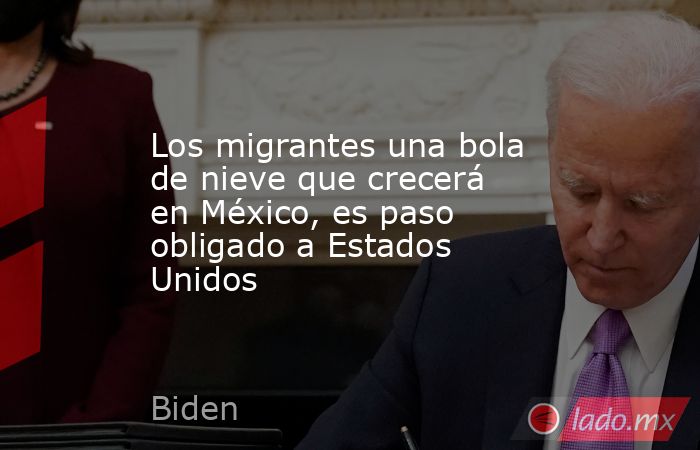 Los migrantes una bola de nieve que crecerá en México, es paso obligado a Estados Unidos. Noticias en tiempo real