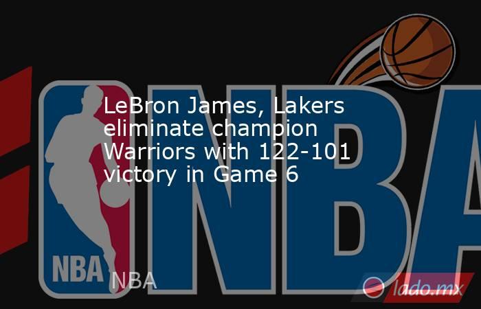 LeBron James, Lakers eliminate champion Warriors with 122-101 victory in Game 6. Noticias en tiempo real
