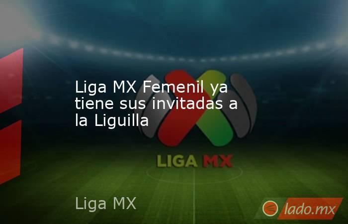 Liga MX Femenil ya tiene sus invitadas a la Liguilla. Noticias en tiempo real