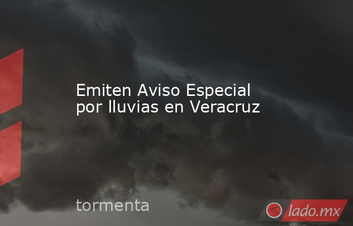 Emiten Aviso Especial por lluvias en Veracruz. Noticias en tiempo real